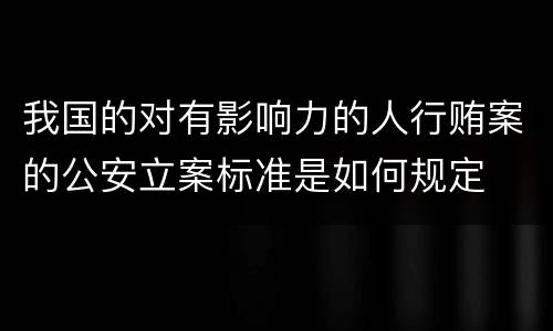 我国的对有影响力的人行贿案的公安立案标准是如何规定