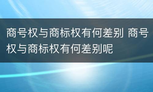 商号权与商标权有何差别 商号权与商标权有何差别呢