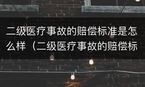 二级医疗事故的赔偿标准是怎么样（二级医疗事故的赔偿标准是怎么样的）