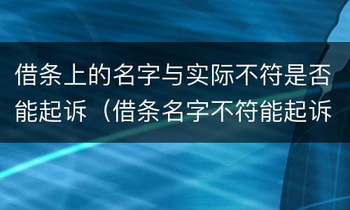 借条上的名字与实际不符是否能起诉（借条名字不符能起诉吗）