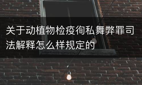 关于动植物检疫徇私舞弊罪司法解释怎么样规定的