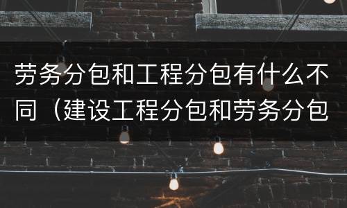 劳务分包和工程分包有什么不同（建设工程分包和劳务分包的区别）