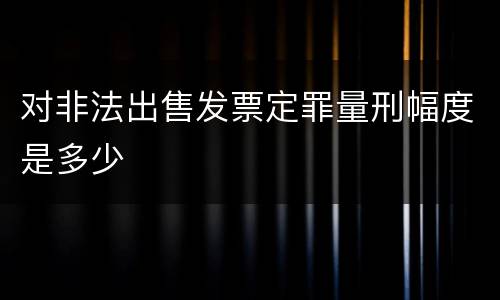 对非法出售发票定罪量刑幅度是多少