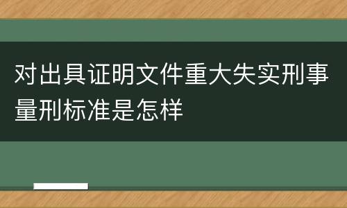 对出具证明文件重大失实刑事量刑标准是怎样