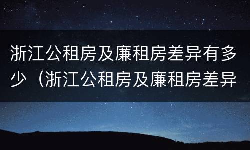 浙江公租房及廉租房差异有多少（浙江公租房及廉租房差异有多少个）