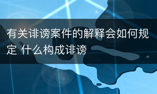 有关诽谤案件的解释会如何规定 什么构成诽谤
