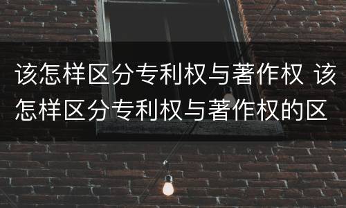 该怎样区分专利权与著作权 该怎样区分专利权与著作权的区别