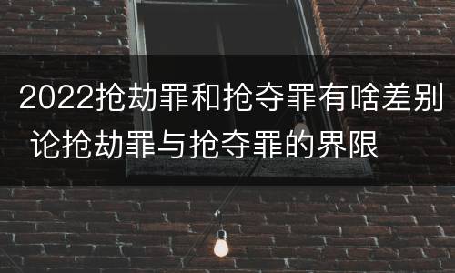 2022抢劫罪和抢夺罪有啥差别 论抢劫罪与抢夺罪的界限