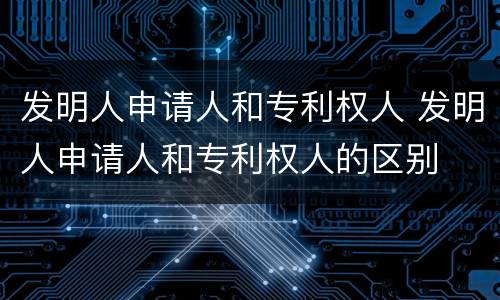 发明人申请人和专利权人 发明人申请人和专利权人的区别