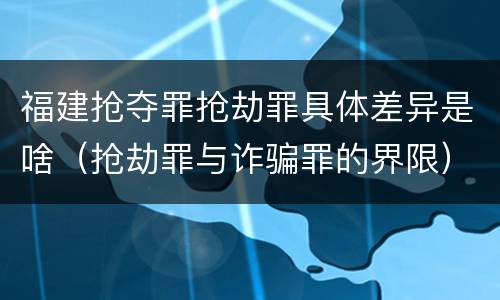 福建抢夺罪抢劫罪具体差异是啥（抢劫罪与诈骗罪的界限）