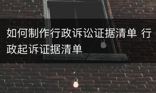 如何制作行政诉讼证据清单 行政起诉证据清单