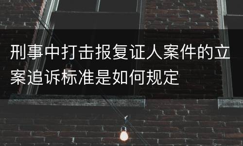 刑事中打击报复证人案件的立案追诉标准是如何规定