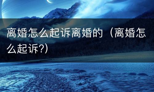 离婚怎么起诉离婚的（离婚怎么起诉?）