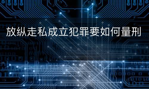放纵走私成立犯罪要如何量刑