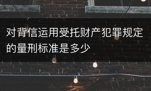 对背信运用受托财产犯罪规定的量刑标准是多少