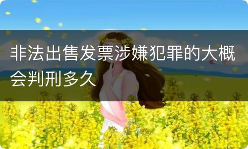 非法出售发票涉嫌犯罪的大概会判刑多久