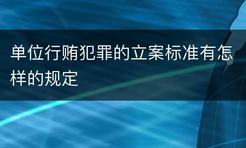 单位行贿犯罪的立案标准有怎样的规定
