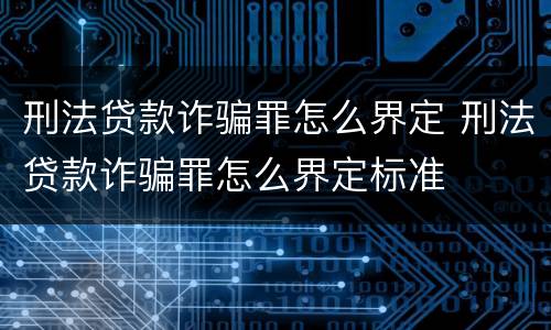 刑法贷款诈骗罪怎么界定 刑法贷款诈骗罪怎么界定标准