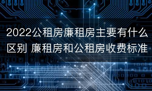 2022公租房廉租房主要有什么区别 廉租房和公租房收费标准