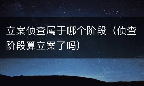 立案侦查属于哪个阶段（侦查阶段算立案了吗）