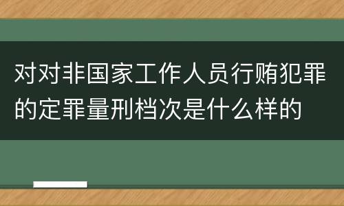 对对非国家工作人员行贿犯罪的定罪量刑档次是什么样的
