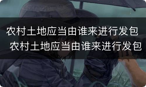 农村土地应当由谁来进行发包 农村土地应当由谁来进行发包处理
