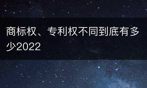 商标权、专利权不同到底有多少2022