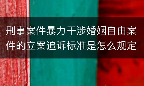 刑事案件暴力干涉婚姻自由案件的立案追诉标准是怎么规定