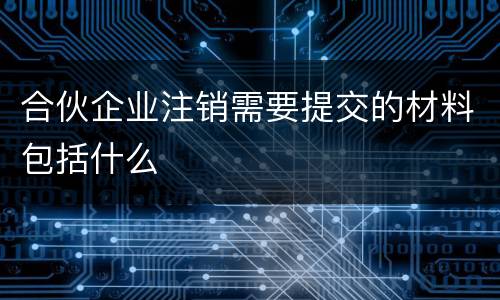 合伙企业注销需要提交的材料包括什么