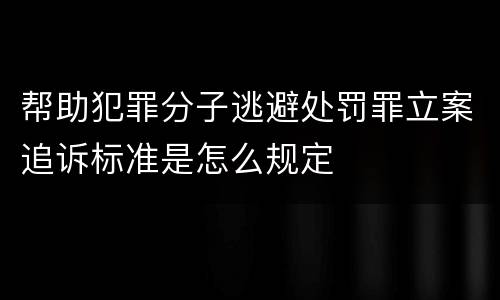 帮助犯罪分子逃避处罚罪立案追诉标准是怎么规定