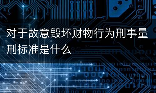 对于故意毁坏财物行为刑事量刑标准是什么