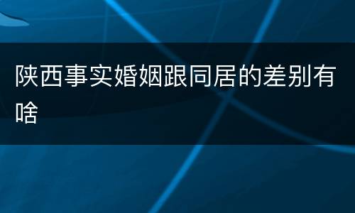陕西事实婚姻跟同居的差别有啥