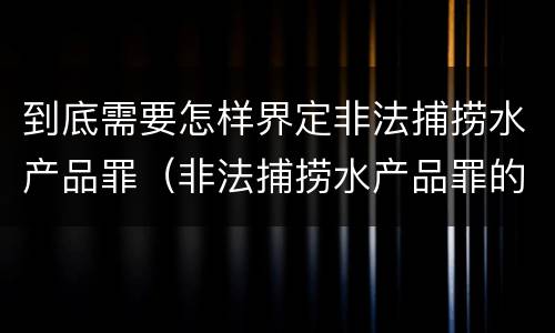 到底需要怎样界定非法捕捞水产品罪（非法捕捞水产品罪的构成要件）