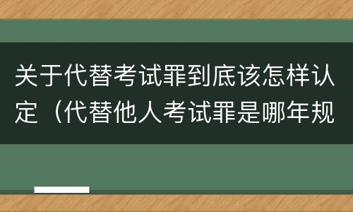 关于代替考试罪到底该怎样认定（代替他人考试罪是哪年规定）