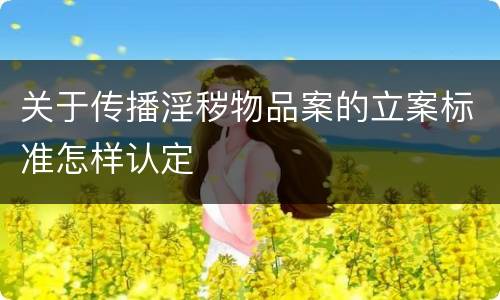 关于传播淫秽物品案的立案标准怎样认定