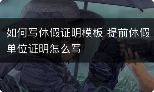 如何写休假证明模板 提前休假单位证明怎么写