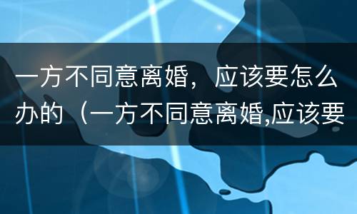 一方不同意离婚，应该要怎么办的（一方不同意离婚,应该要怎么办的手续）