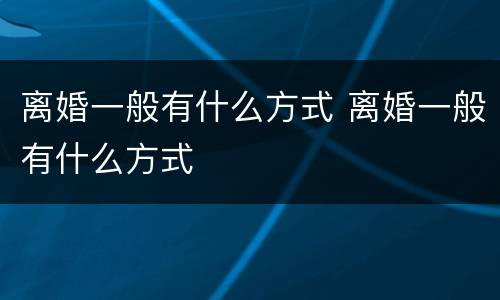 离婚一般有什么方式 离婚一般有什么方式