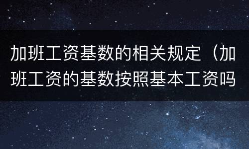 加班工资基数的相关规定（加班工资的基数按照基本工资吗）