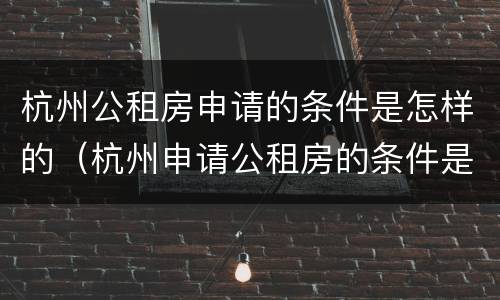 杭州公租房申请的条件是怎样的（杭州申请公租房的条件是什么）