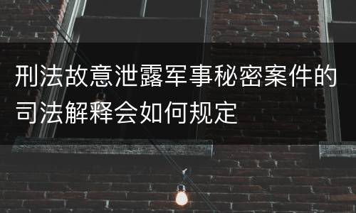 刑法故意泄露军事秘密案件的司法解释会如何规定