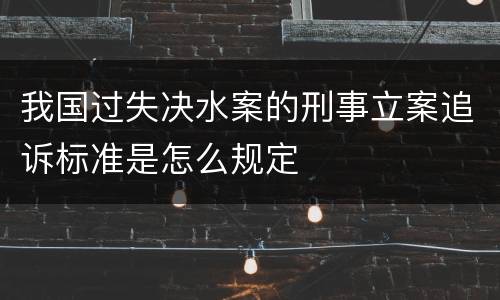 我国过失决水案的刑事立案追诉标准是怎么规定