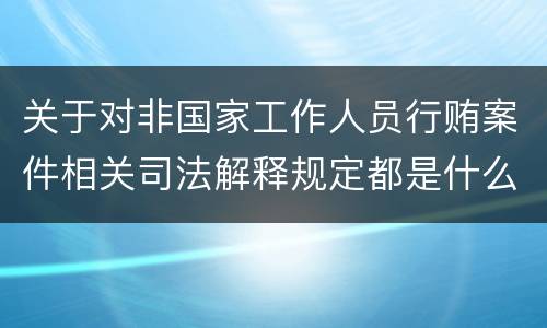 关于对非国家工作人员行贿案件相关司法解释规定都是什么