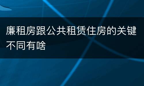 廉租房跟公共租赁住房的关键不同有啥