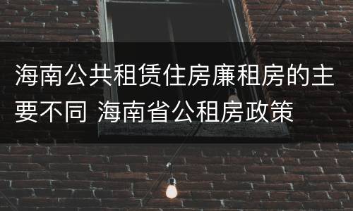 海南公共租赁住房廉租房的主要不同 海南省公租房政策