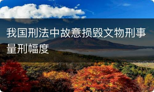 我国刑法中故意损毁文物刑事量刑幅度