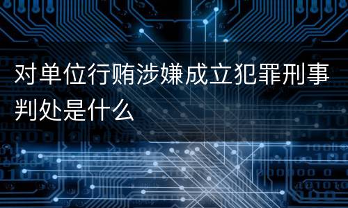 对单位行贿涉嫌成立犯罪刑事判处是什么