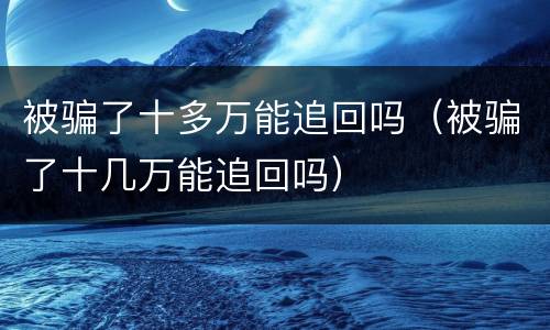 被骗了十多万能追回吗（被骗了十几万能追回吗）