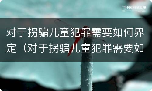对于拐骗儿童犯罪需要如何界定（对于拐骗儿童犯罪需要如何界定）