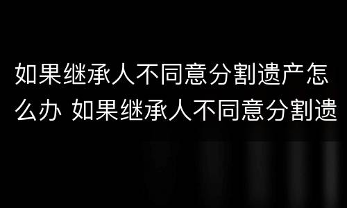 如果继承人不同意分割遗产怎么办 如果继承人不同意分割遗产怎么办手续